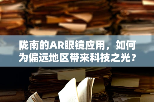 陇南的AR眼镜应用，如何为偏远地区带来科技之光？