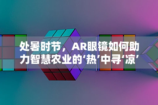 处暑时节，AR眼镜如何助力智慧农业的‘热’中寻‘凉’？