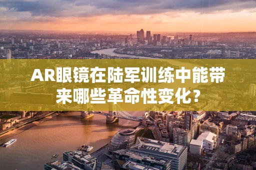 AR眼镜在陆军训练中能带来哪些革命性变化？