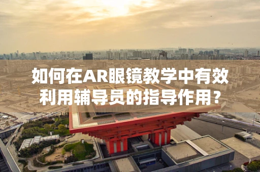 如何在AR眼镜教学中有效利用辅导员的指导作用？