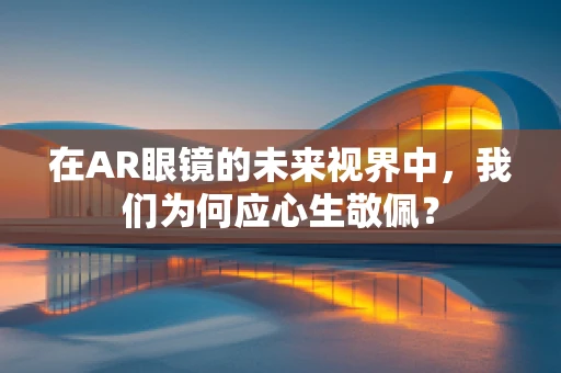在AR眼镜的未来视界中，我们为何应心生敬佩？
