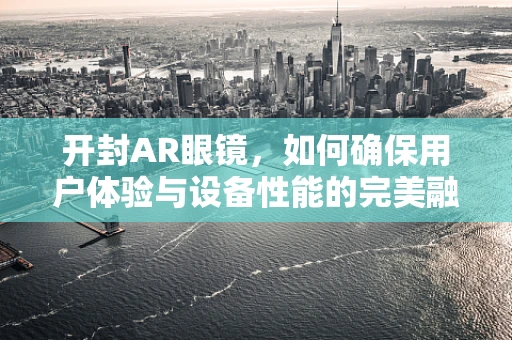 开封AR眼镜，如何确保用户体验与设备性能的完美融合？