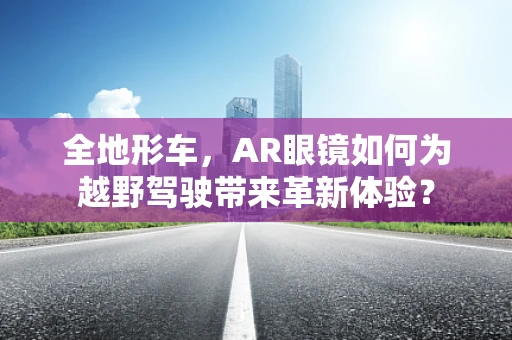 全地形车，AR眼镜如何为越野驾驶带来革新体验？