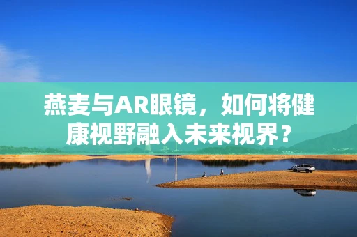 燕麦与AR眼镜，如何将健康视野融入未来视界？