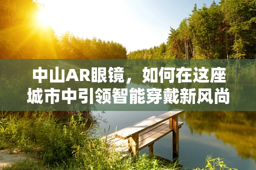 中山AR眼镜，如何在这座城市中引领智能穿戴新风尚？