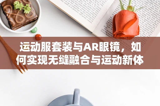 运动服套装与AR眼镜，如何实现无缝融合与运动新体验？