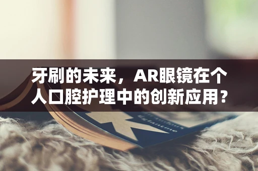牙刷的未来，AR眼镜在个人口腔护理中的创新应用？