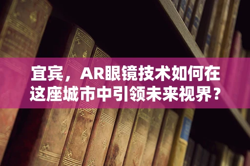 宜宾，AR眼镜技术如何在这座城市中引领未来视界？