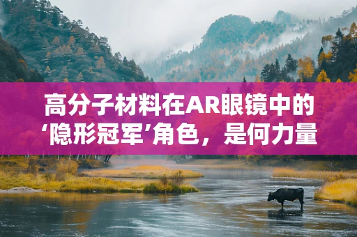 高分子材料在AR眼镜中的‘隐形冠军’角色，是何力量让它们如此不可或缺？