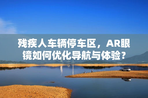 残疾人车辆停车区，AR眼镜如何优化导航与体验？