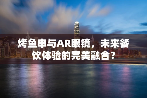 烤鱼串与AR眼镜，未来餐饮体验的完美融合？