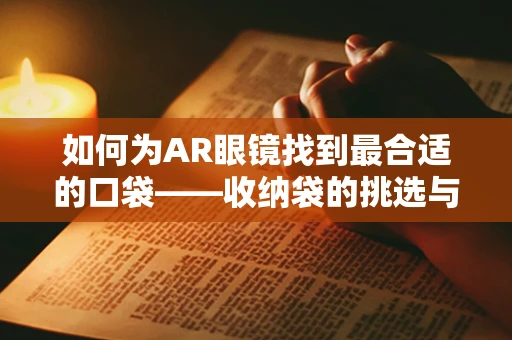 如何为AR眼镜找到最合适的口袋——收纳袋的挑选与考量