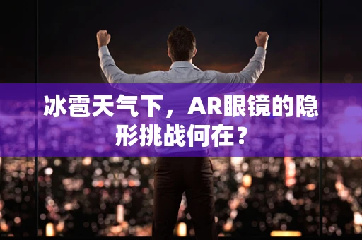 冰雹天气下，AR眼镜的隐形挑战何在？