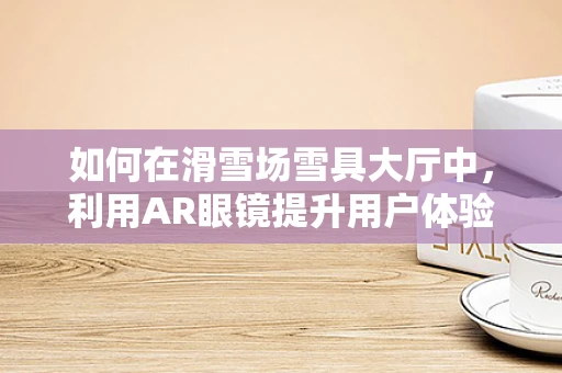 如何在滑雪场雪具大厅中，利用AR眼镜提升用户体验？