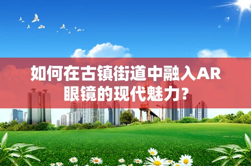 如何在古镇街道中融入AR眼镜的现代魅力？