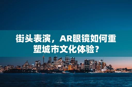 街头表演，AR眼镜如何重塑城市文化体验？