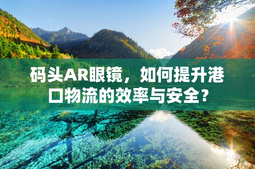 码头AR眼镜，如何提升港口物流的效率与安全？