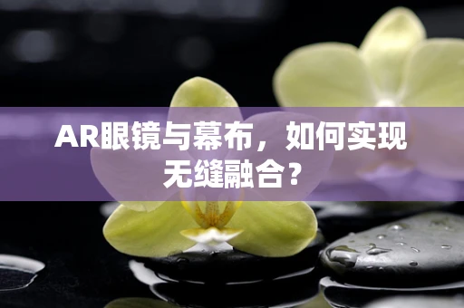 AR眼镜与幕布，如何实现无缝融合？