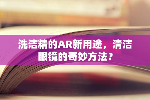 洗洁精的AR新用途，清洁眼镜的奇妙方法？