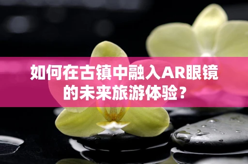 如何在古镇中融入AR眼镜的未来旅游体验？