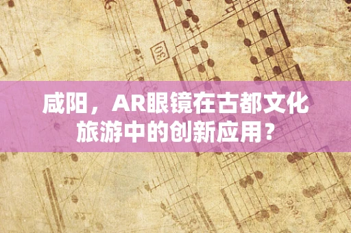 咸阳，AR眼镜在古都文化旅游中的创新应用？
