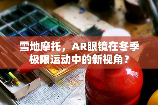 雪地摩托，AR眼镜在冬季极限运动中的新视角？