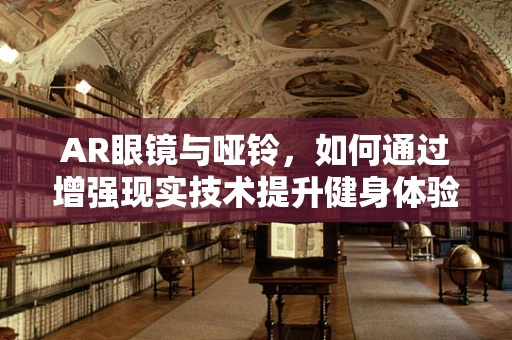 AR眼镜与哑铃，如何通过增强现实技术提升健身体验？