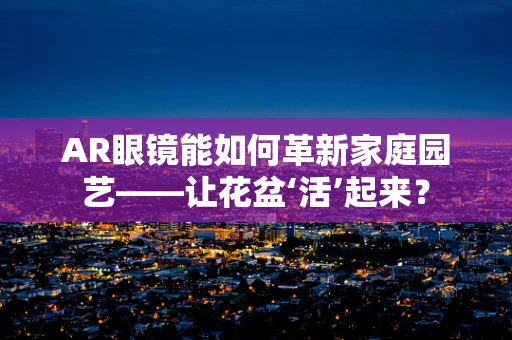 AR眼镜能如何革新家庭园艺——让花盆‘活’起来？