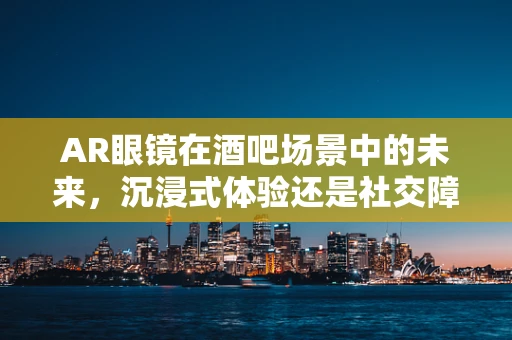 AR眼镜在酒吧场景中的未来，沉浸式体验还是社交障碍？
