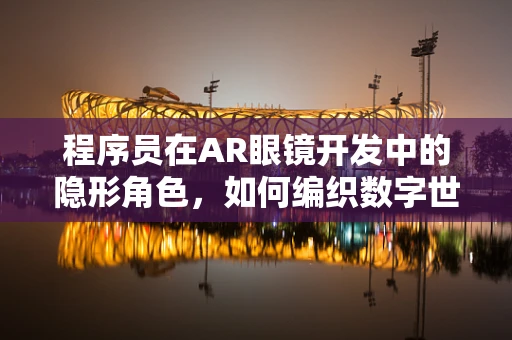 程序员在AR眼镜开发中的隐形角色，如何编织数字世界的未来？