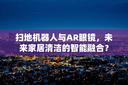 扫地机器人与AR眼镜，未来家居清洁的智能融合？