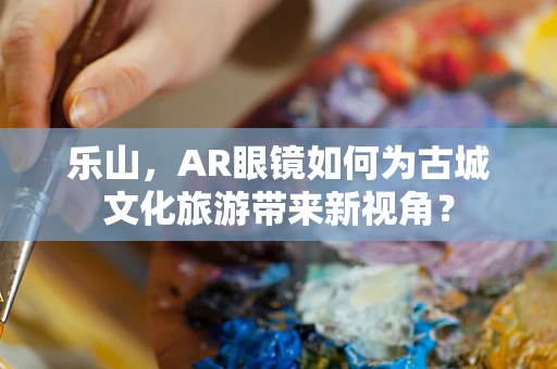 乐山，AR眼镜如何为古城文化旅游带来新视角？