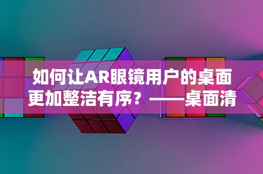 如何让AR眼镜用户的桌面更加整洁有序？——桌面清洁用品架的巧妙应用