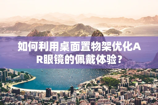 如何利用桌面置物架优化AR眼镜的佩戴体验？