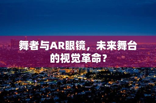 舞者与AR眼镜，未来舞台的视觉革命？