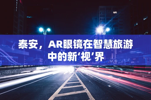 泰安，AR眼镜在智慧旅游中的新‘视’界