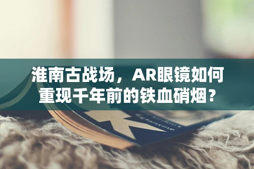 淮南古战场，AR眼镜如何重现千年前的铁血硝烟？