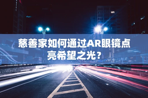 慈善家如何通过AR眼镜点亮希望之光？
