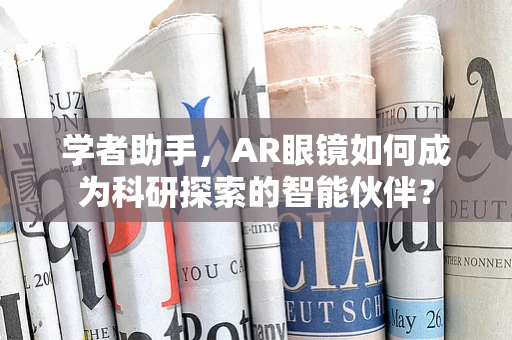 学者助手，AR眼镜如何成为科研探索的智能伙伴？