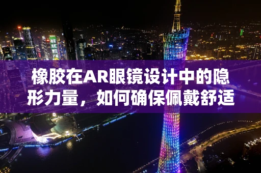 橡胶在AR眼镜设计中的隐形力量，如何确保佩戴舒适与设备稳定？