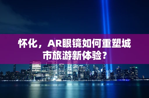 怀化，AR眼镜如何重塑城市旅游新体验？