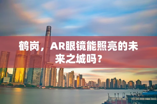鹤岗，AR眼镜能照亮的未来之城吗？