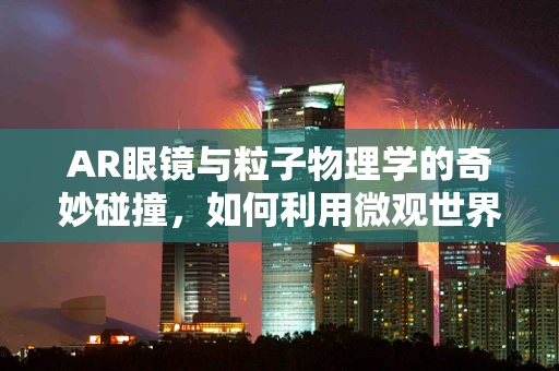 AR眼镜与粒子物理学的奇妙碰撞，如何利用微观世界提升用户体验？