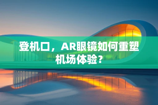 登机口，AR眼镜如何重塑机场体验？