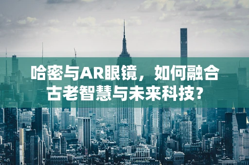 哈密与AR眼镜，如何融合古老智慧与未来科技？