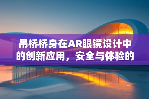 吊桥桥身在AR眼镜设计中的创新应用，安全与体验的双重飞跃？