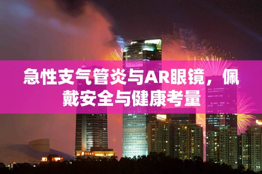 急性支气管炎与AR眼镜，佩戴安全与健康考量