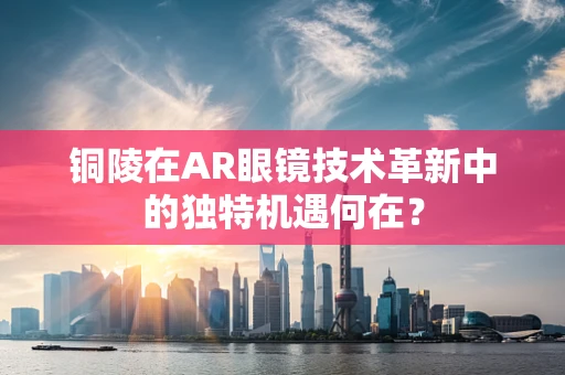 铜陵在AR眼镜技术革新中的独特机遇何在？