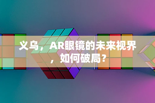 义乌，AR眼镜的未来视界，如何破局？