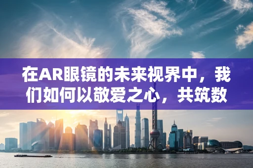 在AR眼镜的未来视界中，我们如何以敬爱之心，共筑数字与现实的桥梁？